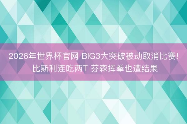 2026年世界杯官网 BIG3大突破被动取消比赛! 比斯利连吃两T 芬森挥拳也遭结果